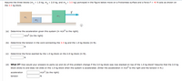 Assume the three blocks (m, = 1.0 kg, m, = 2.0 kg, and m, = 3.5 kg) portrayed in the figure below move on a frictionless surface and a force F = 40 N acts as shown on
the 3.5 kg block.
(a) Determine the acceleration given this system (in m/s to the right).
m/s2 (to the right)
(b) Determine the tension in the cord connecting the 3.5 kg and the 1.0 kg blocks (in N).
N
(c) Determine the force exerted by the 1.0 kg block on the 2.0 kg block (in N).
N
(d) What If? How would your answers to parts (a) and (b) of this problem change if the 2.0 kg block was now stacked on top of the 1.0 kg block? Assume that the 2.0 kg
block sticks to and does not slide on the 1.0 kg block when the system is accelerated. (Enter the acceleration in m/s to the right and the tension in N.)
acceleration
m/s2 (to the right)
tension
N
