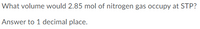 What volume would 2.85 mol of nitrogen gas occupy at STP?
Answer to 1 decimal place.
