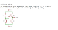 6. Current mirror
All MOSFETS in the circuit below have V, = 1 V and k, = 2 mA/V² (A = 0). Q1 and Q2
form a current mirror that supplics drain current to Q3. Calculate Ip and Vout:
+ 5 V
8 k
Q3
o Vout
Q1
Q2
-5 v
