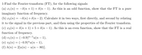 1-Find the Fourier-transform (FT), for the following signals:
(a) x1(n) = -8(n + 1) + 8(n –- 1). As this is an odd function, show that the FT is a pure
imaginary function of frequency.
(b) x2(n) = -8(n)+8(n – 2). Calculate it in two ways, first directly, and second by relating
it to the signal in the previous part, and then using the properties of the Fourier transform.
(c) x3(n) = 8(n + 1) + 5 + 8(n – 1). As this is an even function, show that the FT is a real
function of frequency.
(d) vi(n) = (–0.9)"-lu(n – 1),
(e) v2(n) = (-0.9)"u(n – 1),
(f) h(n) = 2[u(n) – u(n – 80)].
