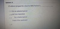 Quèstion 14
IP address assigned for a host by DHCP server is
OA for an unlimited period
OB not time dependent
for a limited period
OC.
None of the mentioned
OD.
