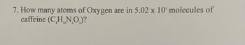 7. How many atoms of Oxygen are in 5.02 x 10' molecules of
caffeine (CHNO.)?