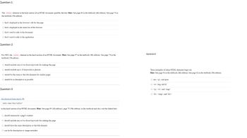 Question 1:
The <title> element in the head section of an HTML document specifies the text. Hint: See page 86 in the textbook (4th edition). See page 74 in
the textbook (5th edition).
O that's displayed in the browser's tab for the page
O that's displayed in the status bar of the browser
O that's used to refer to the document
O that's used to refer to the application
Question 2:
For SEO, the <title> element in the head section of an HTML document. Hint: See page 87 in the textbook (4th edition). See page 74 in the
textbook (5th editon).
O should include one or two focus keywords for ranking the page
O should include up to 10 keywords or phrases
O should be the same as the title elements for similar pages
O should be as descriptive as possible
Question 3:
An element that starts:
<meta name="description"
in the head section of an HTML document. Hint: See page 89 (4th edition), page 75 (5th edition), in the textbook and also visit the linked text.
O should summarize a page's content
O should include one or two focus keywords for ranking the page
O should have the same description as the title element
O can be for description or image metadata
Question4
Three examples of inline HTML elements (tags) are
Hint: See page 94 in the textbook (4th edition). See page 82 in the textbook (5th edition).
O nav, <q>, and span
O<a>, img, and ul
O <q>, <a>, and <img>
O<li>, <img>, and <h1>