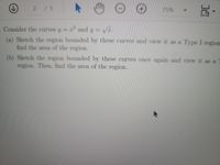 2 /5
75%
Consider the curves y= x and y= V.
(a) Sketch the region bounded by these curves and view it as a Type I region
find the area of the region.
%3D
(b) Sketch the region bounded by these curves once again and view it as a
region. Then, find the area of the region.
