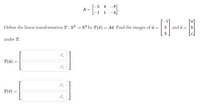 -5
4
-81
A
1
Define the linear transformation T : R³ → R² by T(7) = A. Find the images of üi =
3
and i =
3
under T.
T(ü) =
T(7) =
