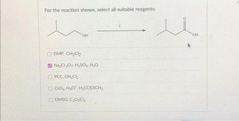 For the reaction shown, select all suitable reagents:
OH
DMP CH₂Cl2
Na₂Cr₂O7, H₂SO4 H₂O
PCC, CH₂Cl₂
CrO₂, H₂O, H₂CC(O)CH₂
DMSO, C₂O₂Cl₂
OH