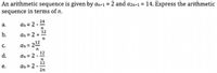 An arithmetic sequence is given by an+1 = 2 and azn+1 = 14. Express the arithmetic
sequence in terms of n.
а.
an = 2
24
b.
12
an = 2 +
C.
an = 212
d.
12
an = 2 -
12
an = 2 --
2n
е.
