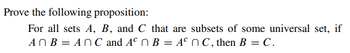 Prove the following proposition:
For all sets A, B, and C that are subsets of some universal set, if
AnB = An C and Aºn B = An C, then B = C.