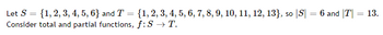 Let S = {1, 2, 3, 4, 5, 6} and T = {1, 2, 3, 4, 5, 6, 7, 8, 9, 10, 11, 12, 13}, so |S| = 6 and |T| = 13.
Consider total and partial functions, f:S → T.
