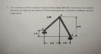 3. The members of the structure in figure below weigh 280 lb/ft. Determine the smallest
diameter pin that can be used at A if the shearing stress is limited to 4200 psi. Assume
single shear.
B
120
6 ft
4 ft 3 ft
