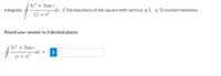 5z3 + 3sin z
Integrate.
-dz, C the boundary of the square with vertices ±2, ± 2icounterclockwise.
(z – i)3
C
Round your answer to 3 decimal places.
5z³ + 3sin z
dz
(z – i)³
i
