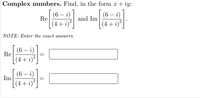 Complex numbers. Find, in the form x + iy:
(6 —
Re
i
and Im
(6 – i
(4+ i)´
(4+ i)²
NOTE: Enter the exact answers.
(6)
Re
i)
(4+ i)²
(6 — і)
Im
(4+ i)²
