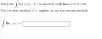 Integrate / Re(z) dz, C the shortest path from 0 to 8+ 8i.
Use the first method, if it applies, or use the second method.
Re(z) dz =
