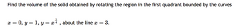 Find the volume of the solid obtained by rotating the region in the first quadrant bounded by the curves
1
x =
= 0, y = 1, y = x¹, about the line x = 3.