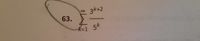 The image shows a mathematical expression for a series, labeled with the number 63. It represents an infinite sum given by:

\[
\sum_{k=1}^{\infty} \frac{3^{k+2}}{5^k}
\]

This series involves:

- The summation symbol \(\sum\), indicating an infinite series starting from \(k=1\).
- The term inside the summation, \(\frac{3^{k+2}}{5^k}\), where \(3^{k+2}\) is the numerator and \(5^k\) is the denominator.

The goal is to find the sum of this infinite series.