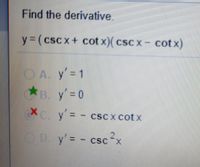 Find the derivative.
y (cscx+ cot x)( csc x- cotx)
CA y'=1
*e y' 0
X y = - cscx cotx
CSC X CotX
D. y'= - csc2x
