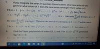 su
7.
If you integrate the series in question 4 term by term, what new series do you
get? For what values of x does the new series converge? Find C when x =3.
If f(x) = 1 – (x – 3)+ (x 3 +
( )"x_ 3)* +... =
then
f(x) dx
= x - 3 + +(-4)" “„
3
At x I the series
E diverges: at x = 5
the series -1)" 2
n+ 1
converges. Theretore the interval of convergence is I <x<5 and the sum is
2 In x
1+(3 In 4), since dx = 2 In x1
C, where C 3
SInce
In 4 when x= 3.
8.
Find the Taylor polynomials of orders 0,1, 2, and 3 for f(x)= Vx+4 generated
by f at x 0.
4)/2. f'(x)- ()s
f(x)- (x
x4)4tN
*-() x + 4)2 fi0)- (4)2 2
1/2
1.
5:55 PM
a
41°F Clear
昂
12/12/2021
