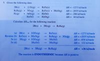 5. Given the following data:
+ ¾O2(g)
B2H6(g) + 302(g)
+ ½O2(g)
H2O(I)
2B(s)
B2O3(s)
AH = -1273 kJ/mole
%3D
B2O3(s) + 3H2O(g)
H2O(1)
H2O(g)
AH = -2035 kJ/mole
%3D
H2(g)
AH = -286 kJ/mole
%3D
AH = 44 kJ/mole
Calculate AHrxn for the following reaction:
2B(s) + 3H2(g)
B2H6(g)
+ 3/202(g)
Reverse (b) B2O3(s) + 3H20(g)
3x (c) 3H2(g) + 3/202(g)
3H2O(I)
(a) 2B(s)
B2O3(s)
→ B2H6(g) + 3O2(g)
3H2O(1)
→ 3H2O(g)
AH =-1273 kJ/mole
%3D
AH = +2035 kJ/mole
%3D
AH = -858 kJ/mole
%3D
Зx (d)
AH = 132 kJ/mole
%3D
2B(s) + 3H2(g) → B2H6(g)
AH = +36 kJ/mole
%3D
The reaction is ENDOTHERMIC because AH is positive

