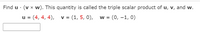 Find u · (v x w). This quantity is called the triple scalar product of u, v, and w.
u = (4, 4, 4), v = (1, 5, 0),
w = (0, –1, 0)
