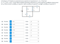 In the figure a 17 V battery is connected across capacitors of capacitances C1 = C6 = 5.0 µF and
C3 = C5 = 2.5C2 = 2.5C4 = 6.0 µF. What are (a) the equivalent capacitance Ceq of the capacitors and (b) the charge stored
by Ceg? What are (c) V1 and (d) q1 of capacitor 1, (e) V2 and (f) q2 of capacitor 2, and (g) V3 and (h) q3 of capacitor 3?
C2
V
(a) Number
i
4.38
Units
µF
(b) Number
i
74.49
Units
µC
(c)
Number
i
7.45
Units
V
(d) Number
i
37.25
Units
μC
(e)
Number
i
9.55
Units
V
(f)
Number
i
22.92
Units
µC
(g) Number
i
Units
(h) Number
i
Units
>
| >
| >
>
