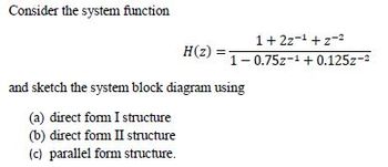 Consider the system function
1+ 22-¹+z-²
H(2)=1-0.752-¹ +0.125z-²
and sketch the system block diagram using
(a) direct form I structure
(b) direct form II structure
(c) parallel form structure.