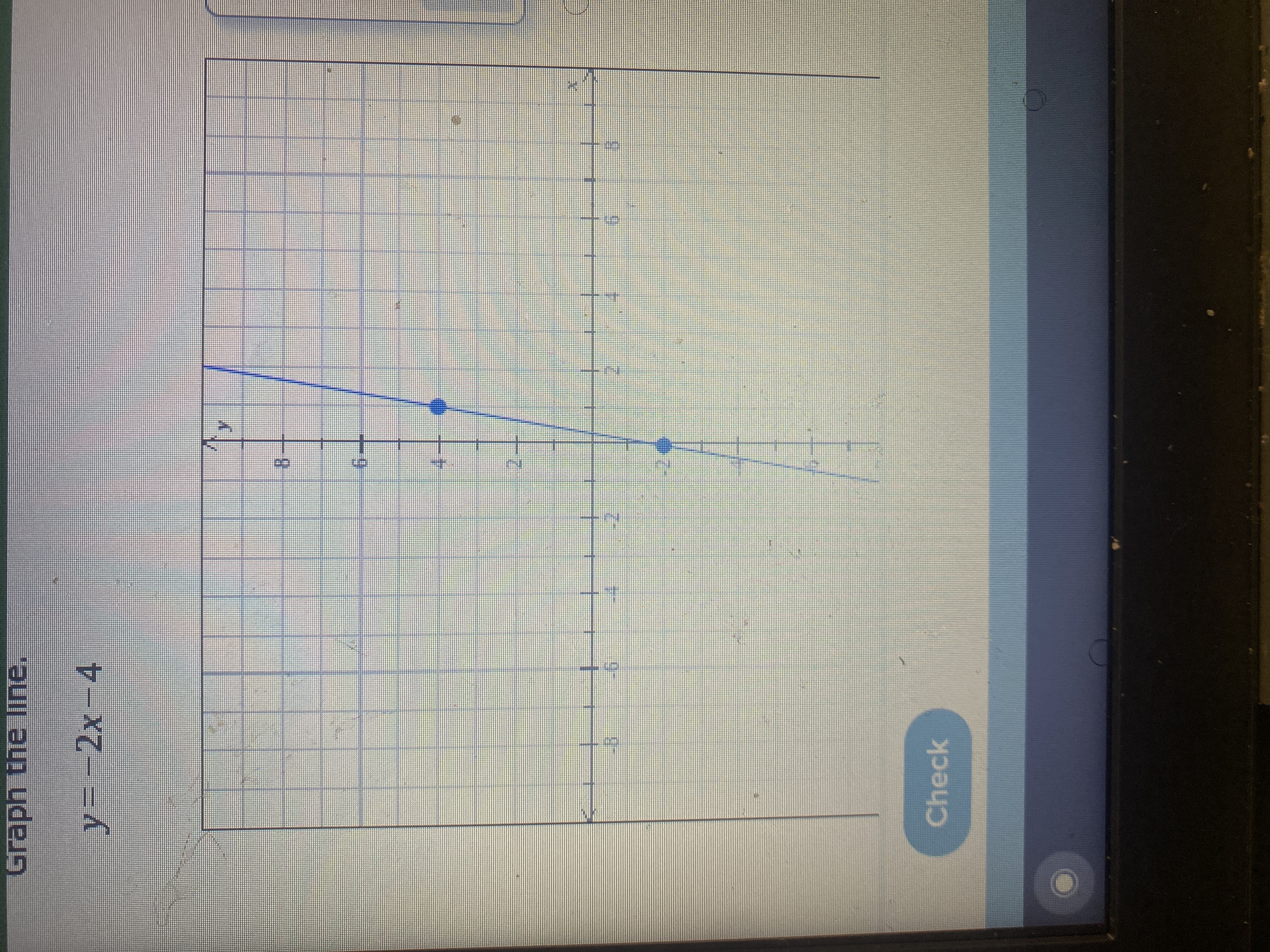 ## Graphing Linear Equations

### Objective:
Learn how to graph the linear equation \( y = -2x - 4 \) on a coordinate plane.

### Equation Provided:
\[ y = -2x - 4 \]

### Graph Explanation:
1. **Coordinate Plane**:
   - The graph is plotted on a standard Cartesian coordinate system.
   - The x-axis ranges from -8 to 8.
   - The y-axis ranges from -8 to 8.
   - Grid lines are present for each unit on both axes.

2. **Plot Points**:
   - The line intersects the y-axis at \( y = -4 \). This is the y-intercept.
   - Another point on the line can be found by using the slope \( m = -2 \). For instance, when \( x = 2 \), \( y = -2(2) - 4 = -8 \).

3. **Drawing the Line**:
   - A straight line is drawn through the points \((0, -4)\) and \((1, -6)\) to represent the linear equation.
   - The line extends in both directions, passing through and beyond these plotted points, demonstrating the continuous nature of linear equations.

4. **Check Button**:
   - There is a “Check” button below the graph, likely used to verify the accuracy of the drawn line against the provided equation.
  
### Detailed Steps to Plot the Line:
1. **Find the y-intercept**:
   - Substitute \( x = 0 \) in the equation \( y = -2x - 4 \):
     \[ y = -2(0) - 4 \]
     \[ y = -4 \]
   - Plot the point \((0, -4)\) on the graph.

2. **Use the Slope**:
   - The slope \( m = -2 \) indicates that for every 1 unit increase in \( x \), \( y \) decreases by 2 units.
   - Starting from \((0, -4)\), move 1 unit to the right to \( x = 1 \) and 2 units down to \( y = -6 \). Plot the point \((1, -6)\).

3. **Draw the Line**:
   - Connect these points with a straight line, extending it in both directions.

4. **Verify Accuracy** (if