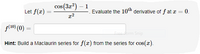 Let f(x) =
cos (3x²) - 1
x²
=
Evaluate the 10th derivative of f at x = 0.
f(10) (0) =
Free-form Snip
Hint: Build a Maclaurin series for f(x) from the series for cos(x).