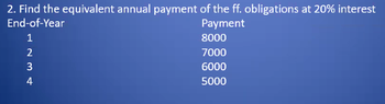 2. Find the equivalent annual payment of the ff. obligations at 20% interest
End-of-Year
Payment
1
2
3 +
3
4
8000
7000
6000
5000