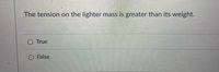 The tension on the lighter mass is greater than its weight.
O True
O False
