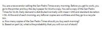 You are a newsvendor selling the San Pedro Times every morning. Before you get to work, you
go to the printer and buy the day's paper for S0.25 a copy. You sell a copy of the San Pedro
Times for $1.00. Daily demand is distributed normally with mean = 250 and standard deviation
= 50. At the end of each morning, any leftover copies are worthless and they go to a recycle
bin.
a. How many copies of the San Pedro Times should you buy each morning?
b. Based on part (a), what is the probability that you will run out of stock?
