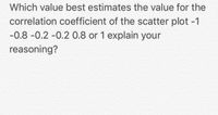 Which value best estimates the value for the
correlation coefficient of the scatter plot -1
-0.8 -0.2 -0.2 0.8 or 1 explain your
reasoning?
