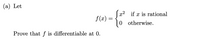 (a) Let
x2 if x is rational
f (x) =
0 otherwise.
Prove that f is differentiable at 0.
