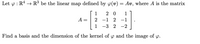 Let y : R4 → R³ be the linear map defined by y(v) = Av, where A is the matrix
1
2 0
1
A =
-1
2
-1
1
-3 2
-2
Find a basis and the dimension of the kernel of y and the image of
