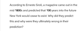 According to Ernesto Siroli, a magazine came out in the
mid 1800s and predicted that 100 years into the future
New York would cease to exist. Why did they predict
this and why were they ultimately wrong in their
prediction?