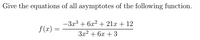 Give the equations of all asymptotes of the following function.
-3.r3 + 6x² + 21x + 12
f(x) =
3x2 + 6x +3
