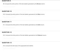 QUESTION 9
#9: Compute the entire portion of the test statistic generated by the Bronze column.
QUESTION 10
#10: Compute the entire portion of the test statistic generated by the Silver column.
QUESTION 11
#11: Compute the entire portion of the test statistic generated by the Gold column.
QUESTION 12
#12: Compute the entire portion of the test statistic generated by the Platinum column.
QUESTION 13
#13: Compute the total value of the appropriate test statistic.
