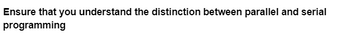 Ensure that you understand the distinction between parallel and serial
programming
