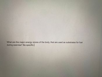 What are the major energy stores of the body, that are used as substrates for fuel
during exercise? Be specific.