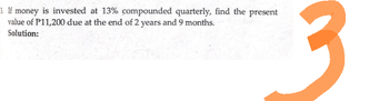 3. If money is invested at 13% compounded quarterly, find the present
value of P11,200 due at the end of 2 years and 9 months.
Solution:
3