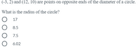 (-3, 2) and (12, 10) are points on opposite ends of the diameter of a circle.
What is the radius of the circle?
17
8.5
7.5
6.02
