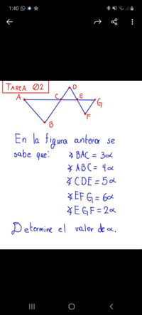 1:40 O *
* 动三
TAREA 02
B
En la figura
sabe que.
anterior se
* BAC = 32
* AB C = 4x
4CDE = 5d
*EF G = 6x
¥EGF =2&
Determine el valor de a.
%3D
%3D
II
