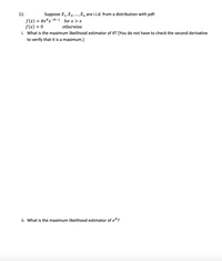 11. Suppose \( X_1, X_2, \ldots, X_n \) are i.i.d. from a distribution with pdf:

\[
f(x) = \theta e^{\theta} x^{-\theta - 1} \quad \text{for } x > e
\]

\[
f(x) = 0 \quad \text{otherwise}
\]

i. What is the maximum likelihood estimator of \( \theta \)? [You do not have to check the second derivative to verify that it is a maximum.]

ii. What is the maximum likelihood estimator of \( e^\theta \)?