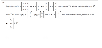 14.
100
The columns of 13: =
0 1 0
0
0 1
into R² such that T(₁)
----
=
in R³.
X3
A-A-A
0 e₂ = 1
0
0
3
[:]
and T (e3 =
are e₁ =
2
- 2
₂T (²₂)
0 Suppose that T is a linear transformation from R³
Find a formula for the image of an arbitrary
- 4