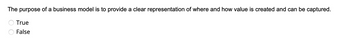 The purpose of a business model is to provide a clear representation of where and how value is created and can be captured.
True
False