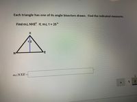 Each triangle has one of its angle bisectors drawn. Find the indicated measures.
Find mL NXE. If, mL 1 25°
12
N-
E
m.
MZNXE
1.
2
