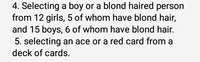 4. Selecting a boy or a blond haired person
from 12 girls, 5 of whom have blond hair,
and 15 boys, 6 of whom have blond hair.
5. selecting an ace or a red card from a
deck of cards.
