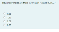 How many moles are there in 101 g of Hexane (CgH,4)?
0.85
1.17
O 2.02
0.50
