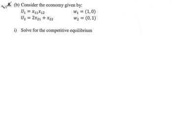 8. (b) Consider the economy given by:
U1 = X11X12
U2 = 2x21 + X22
W1 = (1,0)
W2 = (0,1)
%3D
%3!
i) Solve for the competitive equilibrium
