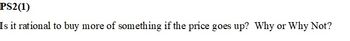 PS2(1)
Is it rational to buy more of something if the price goes up? Why or Why Not?