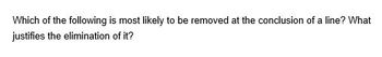 Which of the following is most likely to be removed at the conclusion of a line? What
justifies the elimination of it?